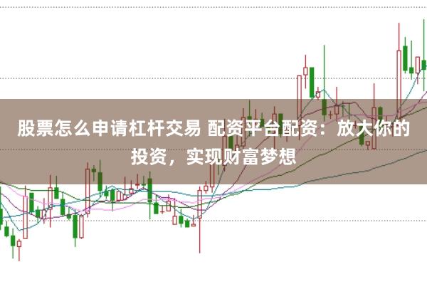 股票怎么申请杠杆交易 配资平台配资：放大你的投资，实现财富梦想
