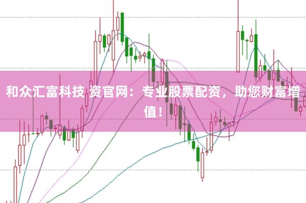 和众汇富科技 资官网：专业股票配资，助您财富增值！