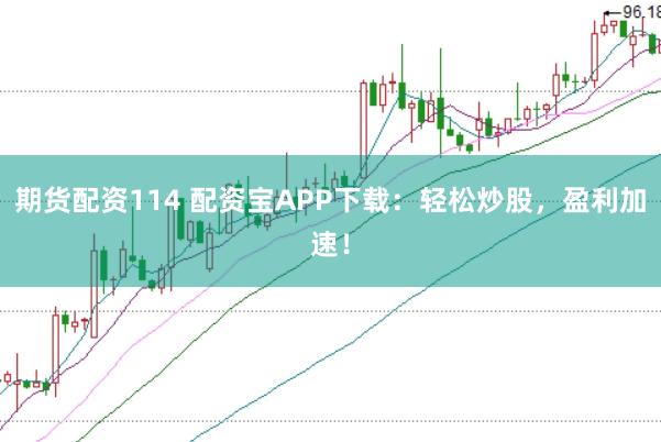 期货配资114 配资宝APP下载：轻松炒股，盈利加速！