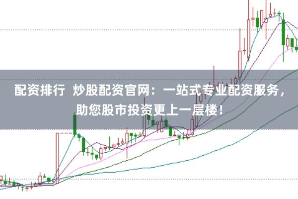 配资排行  炒股配资官网：一站式专业配资服务，助您股市投资更上一层楼！
