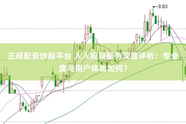 正规配资炒股平台 人人投顾服务深度评析：专业度与用户体验如何？