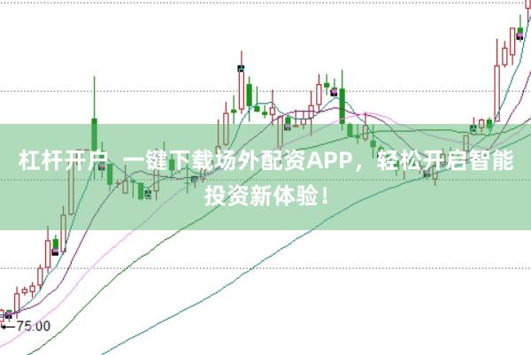 杠杆开户  一键下载场外配资APP，轻松开启智能投资新体验！
