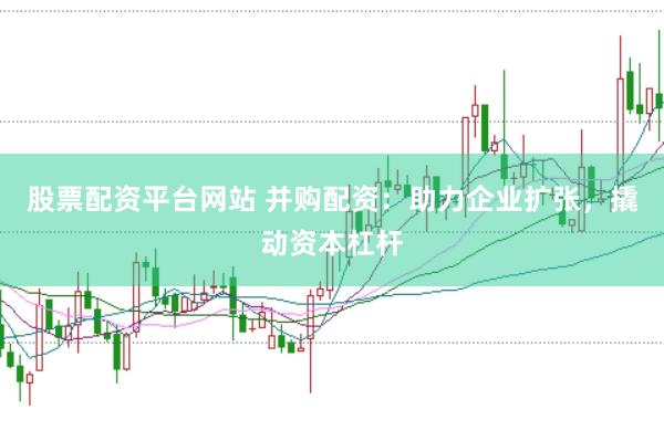 股票配资平台网站 并购配资：助力企业扩张，撬动资本杠杆