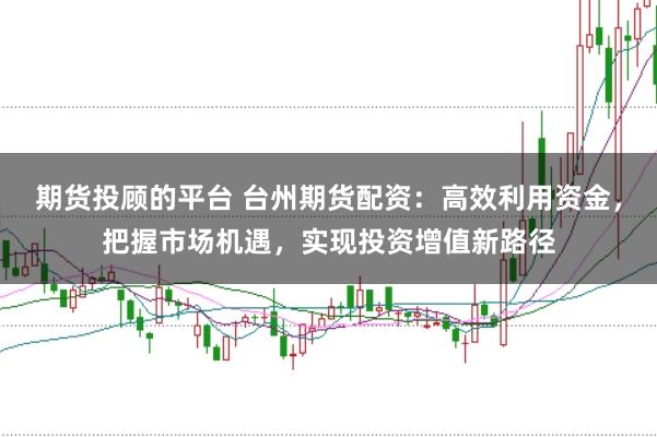 期货投顾的平台 台州期货配资：高效利用资金，把握市场机遇，实现投资增值新路径