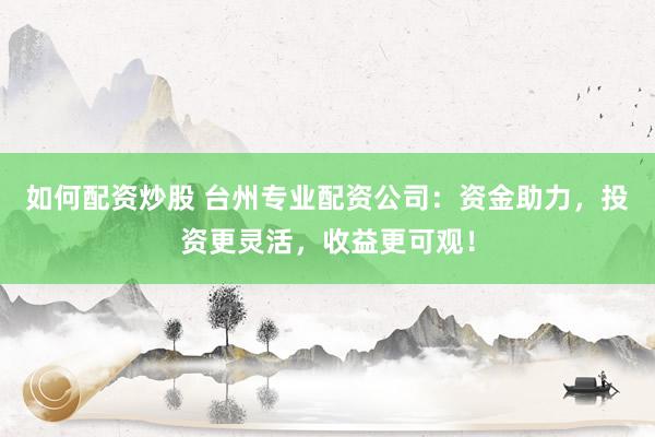 如何配资炒股 台州专业配资公司：资金助力，投资更灵活，收益更可观！
