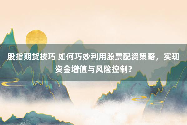 股指期货技巧 如何巧妙利用股票配资策略，实现资金增值与风险控制？