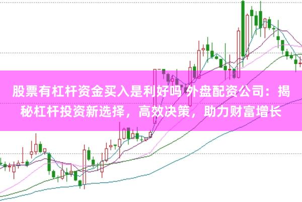 股票有杠杆资金买入是利好吗 外盘配资公司：揭秘杠杆投资新选择，高效决策，助力财富增长