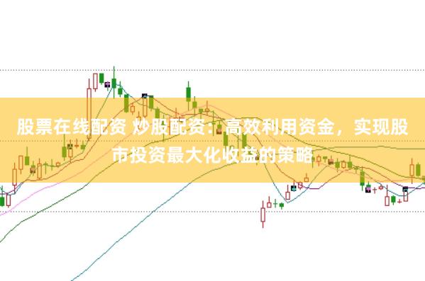 股票在线配资 炒股配资：高效利用资金，实现股市投资最大化收益的策略