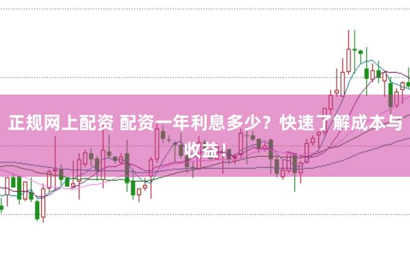 正规网上配资 配资一年利息多少？快速了解成本与收益！