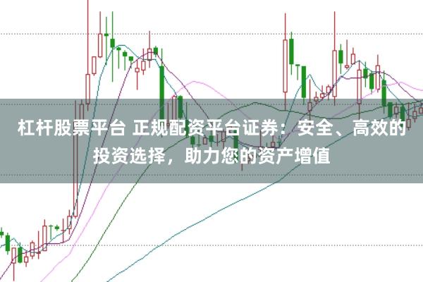 杠杆股票平台 正规配资平台证券：安全、高效的投资选择，助力您的资产增值