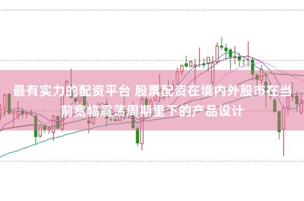 最有实力的配资平台 股票配资在境内外股市在当前宽幅震荡周期里下的产品设计