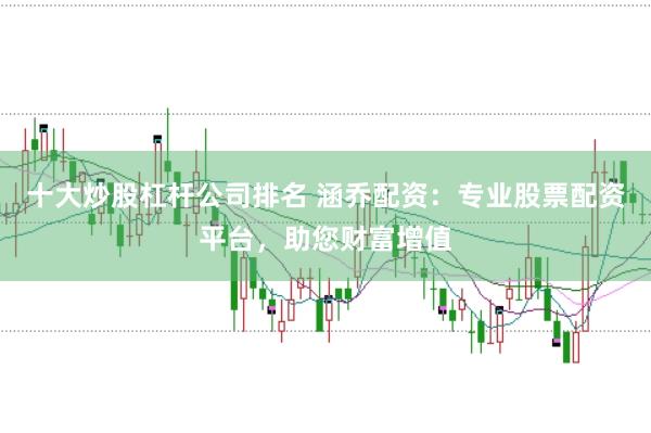 十大炒股杠杆公司排名 涵乔配资：专业股票配资平台，助您财富增值
