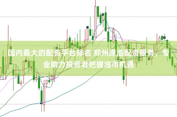国内最大的配资平台排名 郑州原油配资服务，专业助力投资者把握油市机遇