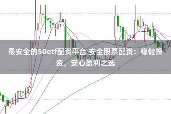 最安全的50etf配资平台 安全股票配资：稳健投资，安心盈利之选
