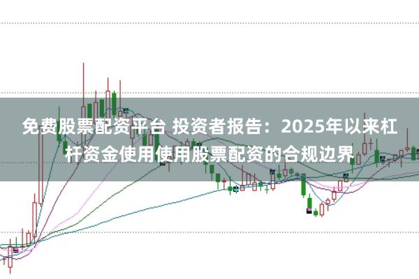 免费股票配资平台 投资者报告：2025年以来杠杆资金使用使用股票配资的合规边界