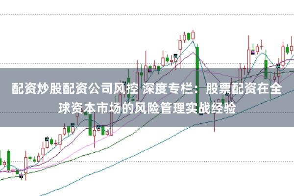 配资炒股配资公司风控 深度专栏：股票配资在全球资本市场的风险管理实战经验
