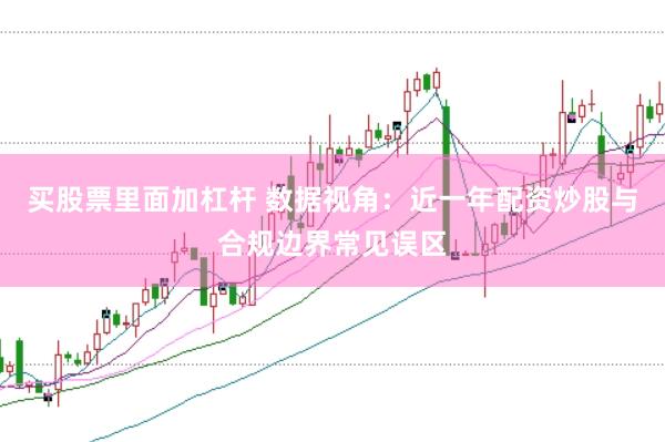 买股票里面加杠杆 数据视角：近一年配资炒股与合规边界常见误区