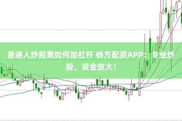 普通人炒股票如何加杠杆 杨方配资APP：专业炒股，资金放大！