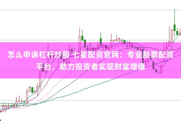 怎么申请杠杆炒股 七星配资官网：专业股票配资平台，助力投资者实现财富增值