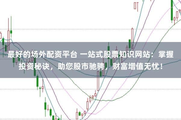 最好的场外配资平台 一站式股票知识网站：掌握投资秘诀，助您股市驰骋，财富增值无忧！