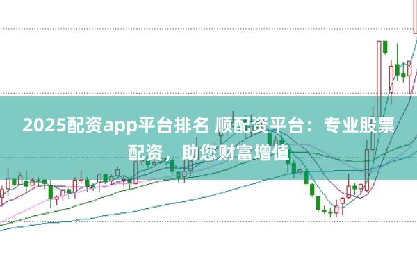 2025配资app平台排名 顺配资平台：专业股票配资，助您财富增值