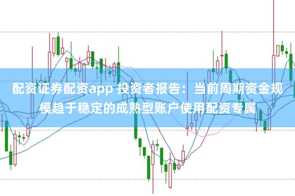 配资证券配资app 投资者报告：当前周期资金规模趋于稳定的成熟型账户使用配资专属