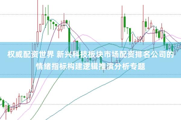 权威配资世界 新兴科技板块市场配资排名公司的情绪指标构建逻辑推演分析专题
