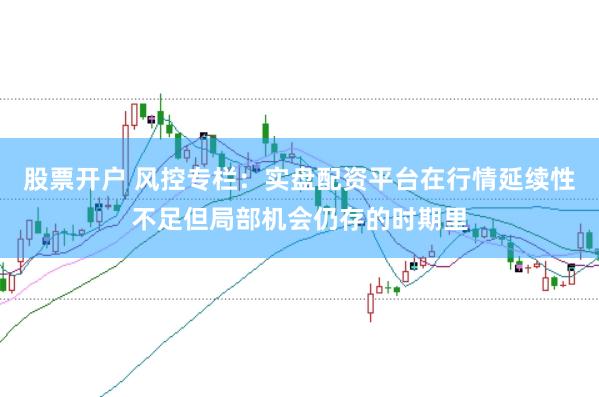 股票开户 风控专栏：实盘配资平台在行情延续性不足但局部机会仍存的时期里