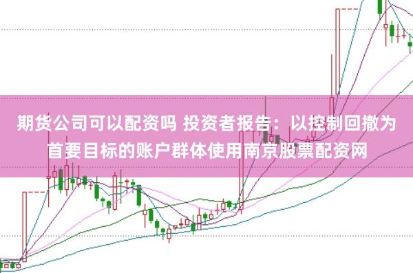 期货公司可以配资吗 投资者报告：以控制回撤为首要目标的账户群体使用南京股票配资网