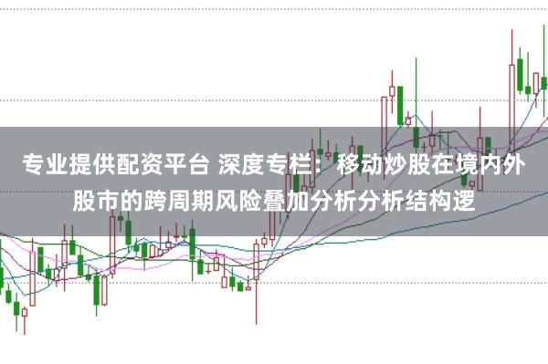 专业提供配资平台 深度专栏：移动炒股在境内外股市的跨周期风险叠加分析分析结构逻