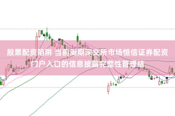 股票配资陷阱 当前周期深交所市场恒信证券配资门户入口的信息披露完整性管理结