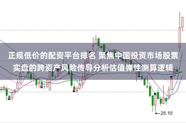 正规低价的配资平台排名 聚焦中国投资市场股票实盘的跨资产风险传导分析估值弹性测算逻辑
