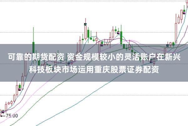 可靠的期货配资 资金规模较小的灵活账户在新兴科技板块市场运用重庆股票证券配资