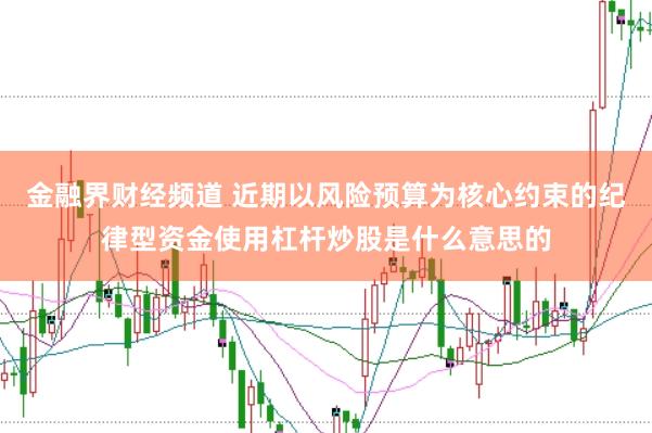 金融界财经频道 近期以风险预算为核心约束的纪律型资金使用杠杆炒股是什么意思的