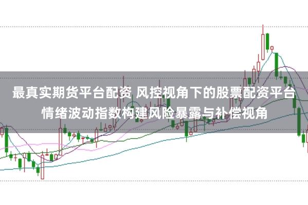 最真实期货平台配资 风控视角下的股票配资平台情绪波动指数构建风险暴露与补偿视角