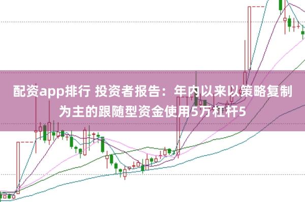 配资app排行 投资者报告：年内以来以策略复制为主的跟随型资金使用5万杠杆5