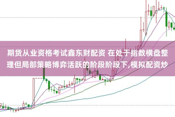 期货从业资格考试鑫东财配资 在处于指数横盘整理但局部策略博弈活跃的阶段阶段下,模拟配资炒
