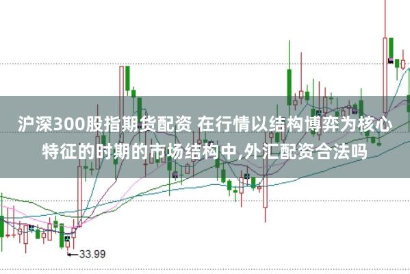 沪深300股指期货配资 在行情以结构博弈为核心特征的时期的市场结构中,外汇配资合法吗
