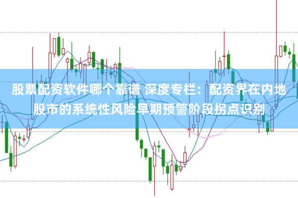 股票配资软件哪个靠谱 深度专栏：配资界在内地股市的系统性风险早期预警阶段拐点识别