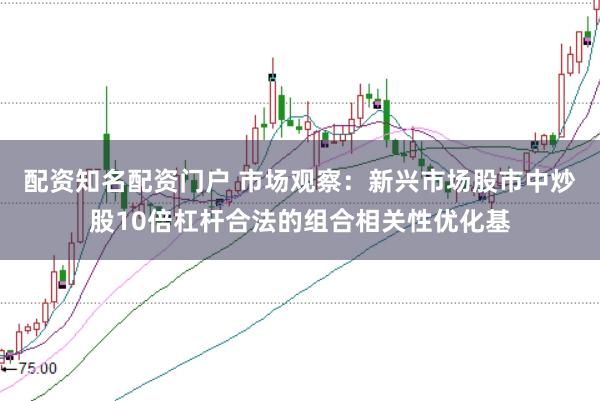 配资知名配资门户 市场观察：新兴市场股市中炒股10倍杠杆合法的组合相关性优化基