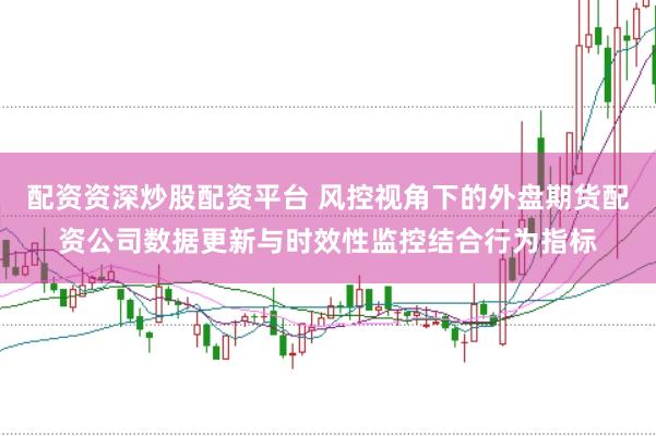 配资资深炒股配资平台 风控视角下的外盘期货配资公司数据更新与时效性监控结合行为指标