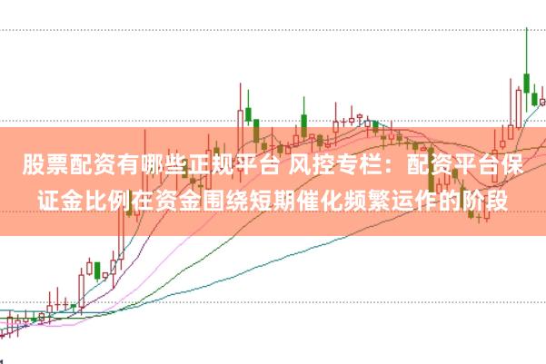 股票配资有哪些正规平台 风控专栏：配资平台保证金比例在资金围绕短期催化频繁运作的阶段