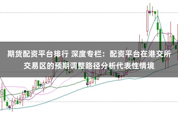 期货配资平台排行 深度专栏：配资平台在港交所交易区的预期调整路径分析代表性情境