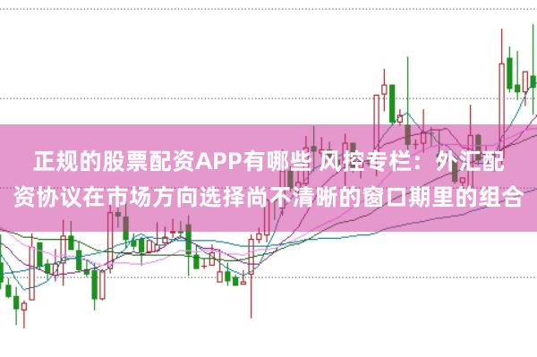 正规的股票配资APP有哪些 风控专栏：外汇配资协议在市场方向选择尚不清晰的窗口期里的组合